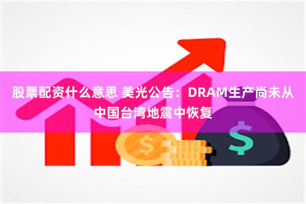 股票配资什么意思 美光公告：DRAM生产尚未从中国台湾地震中恢复