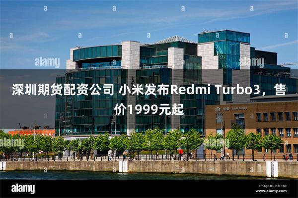 深圳期货配资公司 小米发布Redmi Turbo3，售价1999元起