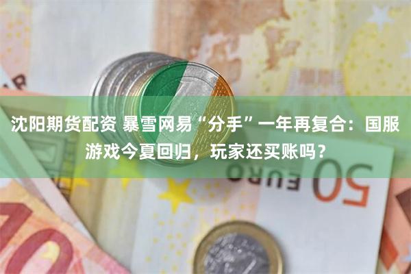 沈阳期货配资 暴雪网易“分手”一年再复合：国服游戏今夏回归，玩家还买账吗？
