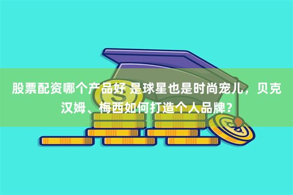 股票配资哪个产品好 是球星也是时尚宠儿，贝克汉姆、梅西如何打造个人品牌？