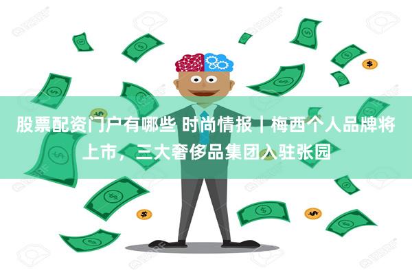 股票配资门户有哪些 时尚情报｜梅西个人品牌将上市，三大奢侈品集团入驻张园