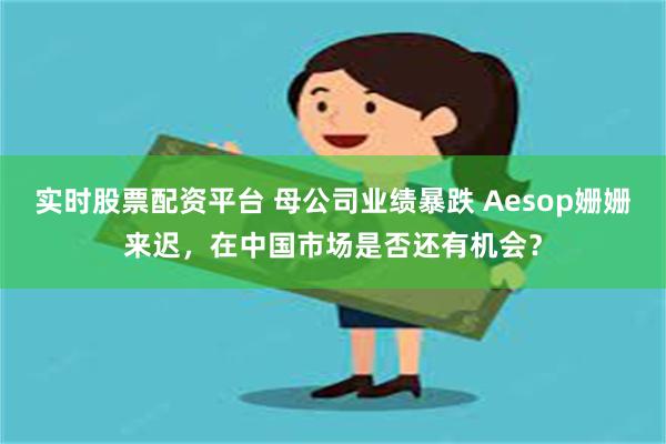 实时股票配资平台 母公司业绩暴跌 Aesop姗姗来迟，在中国市场是否还有机会？