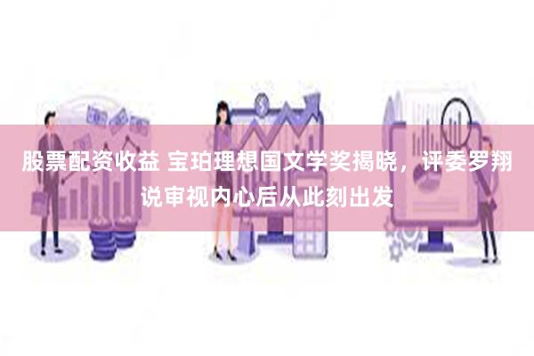 股票配资收益 宝珀理想国文学奖揭晓，评委罗翔说审视内心后从此刻出发