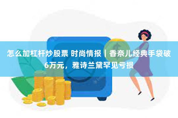 怎么加杠杆炒股票 时尚情报｜香奈儿经典手袋破6万元，雅诗兰黛罕见亏损