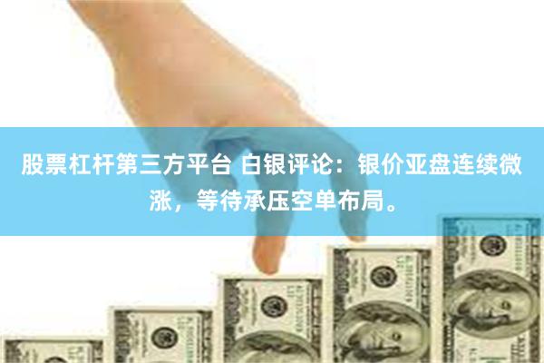 股票杠杆第三方平台 白银评论：银价亚盘连续微涨，等待承压空单布局。