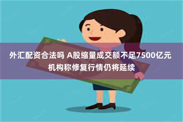 外汇配资合法吗 A股缩量成交额不足7500亿元 机构称修复行情仍将延续