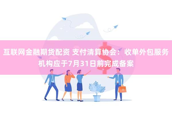 互联网金融期货配资 支付清算协会：收单外包服务机构应于7月31日前完成备案
