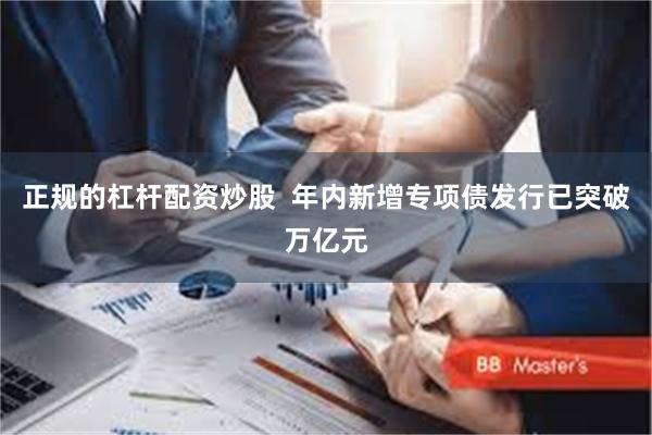 正规的杠杆配资炒股  年内新增专项债发行已突破万亿元