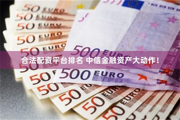 合法配资平台排名 中信金融资产大动作！