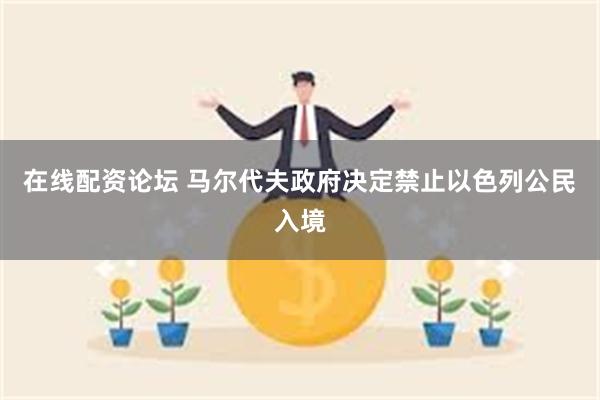 在线配资论坛 马尔代夫政府决定禁止以色列公民入境