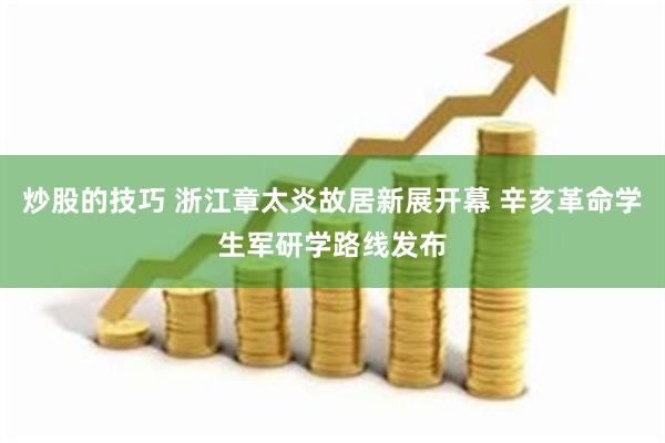 炒股的技巧 浙江章太炎故居新展开幕 辛亥革命学生军研学路线发布