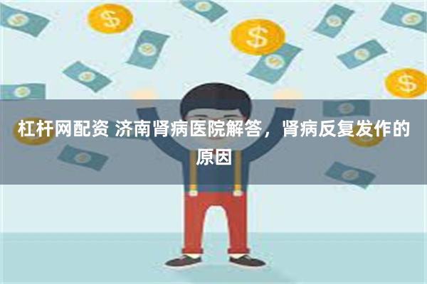 杠杆网配资 济南肾病医院解答，肾病反复发作的原因