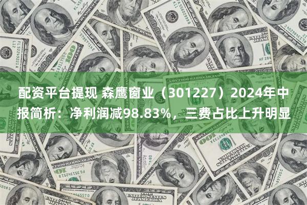 配资平台提现 森鹰窗业（301227）2024年中报简析：净利润减98.83%，三费占比上升明显