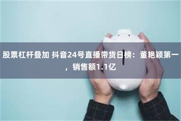 股票杠杆叠加 抖音24号直播带货日榜：董艳颖第一，销售额1.1亿