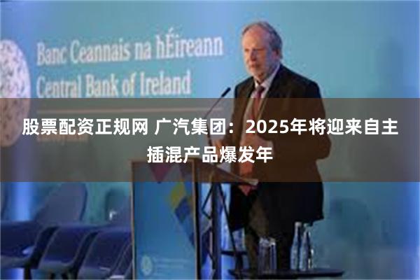 股票配资正规网 广汽集团：2025年将迎来自主插混产品爆发年