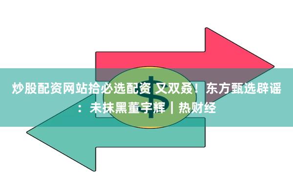 炒股配资网站拾必选配资 又双叒！东方甄选辟谣：未抹黑董宇辉｜热财经