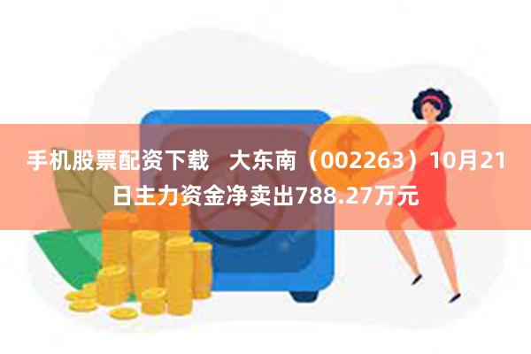 手机股票配资下载   大东南（002263）10月21日主力资金净卖出788.27万元
