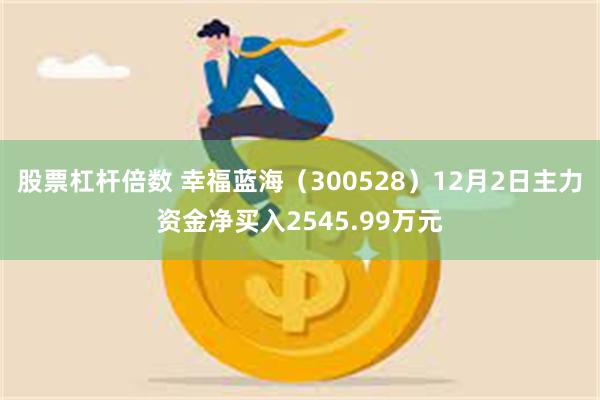 股票杠杆倍数 幸福蓝海（300528）12月2日主力资金净买入2545.99万元