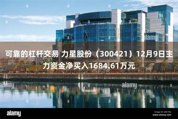 可靠的杠杆交易 力星股份（300421）12月9日主力资金净买入1684.61万元