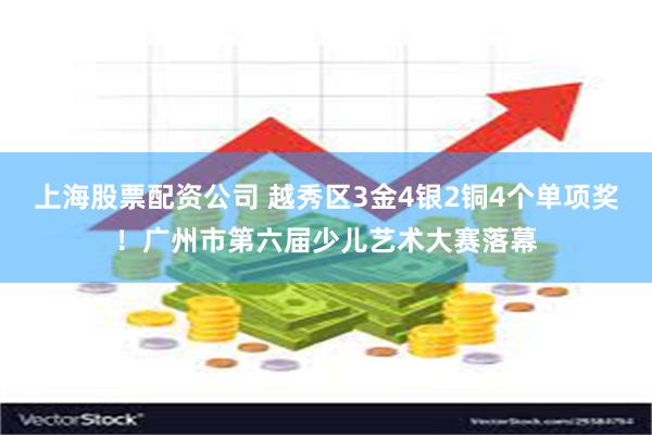 上海股票配资公司 越秀区3金4银2铜4个单项奖！广州市第六届少儿艺术大赛落幕