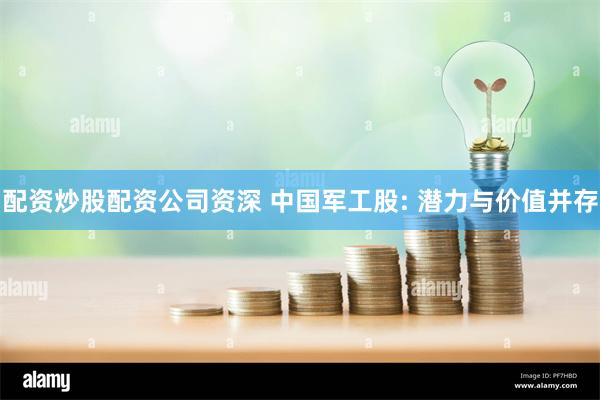 配资炒股配资公司资深 中国军工股: 潜力与价值并存