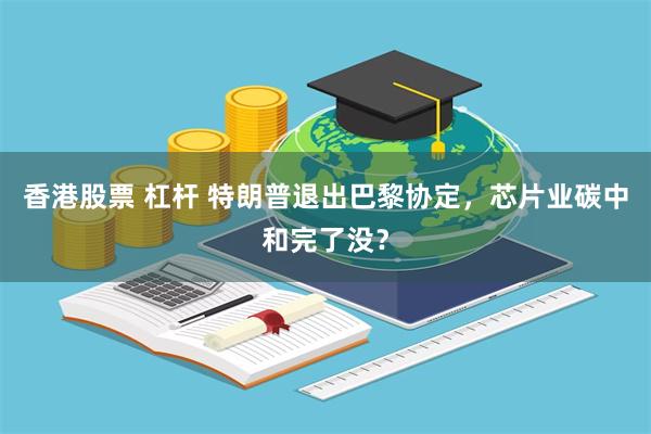 香港股票 杠杆 特朗普退出巴黎协定，芯片业碳中和完了没？