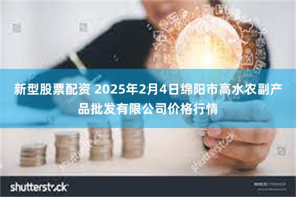 新型股票配资 2025年2月4日绵阳市高水农副产品批发有限公司价格行情