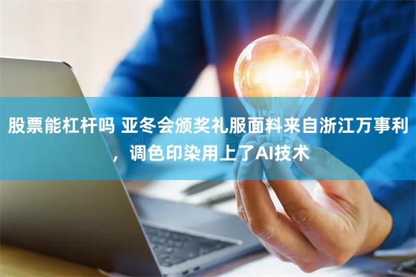股票能杠杆吗 亚冬会颁奖礼服面料来自浙江万事利 ，调色印染用上了AI技术