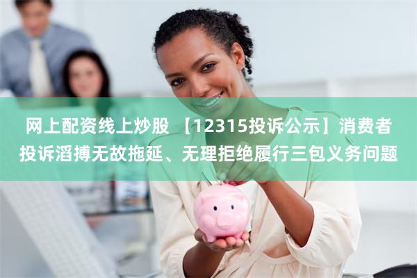 网上配资线上炒股 【12315投诉公示】消费者投诉滔搏无故拖延、无理拒绝履行三包义务问题