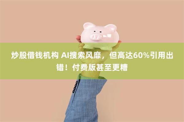 炒股借钱机构 AI搜索风靡，但高达60%引用出错！付费版甚至更糟
