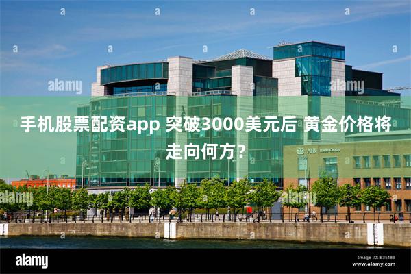手机股票配资app 突破3000美元后 黄金价格将走向何方？