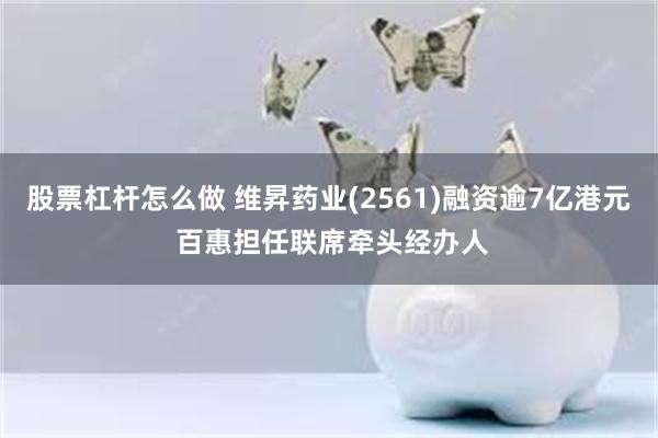 股票杠杆怎么做 维昇药业(2561)融资逾7亿港元 百惠担任联席牵头经办人