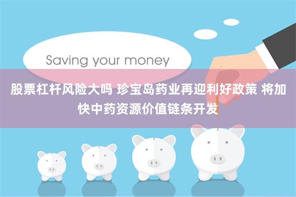股票杠杆风险大吗 珍宝岛药业再迎利好政策 将加快中药资源价值链条开发