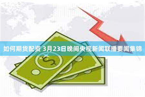 如何期货配资 3月23日晚间央视新闻联播要闻集锦