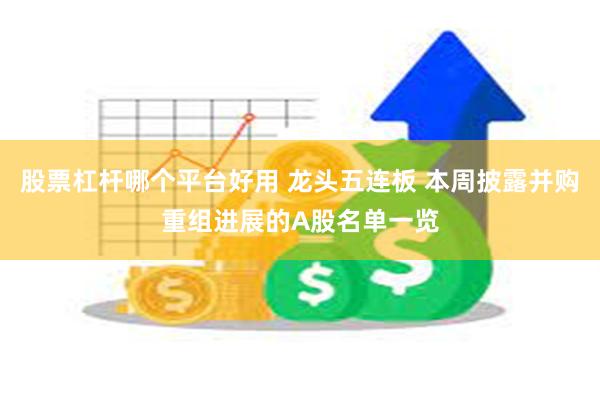 股票杠杆哪个平台好用 龙头五连板 本周披露并购重组进展的A股名单一览