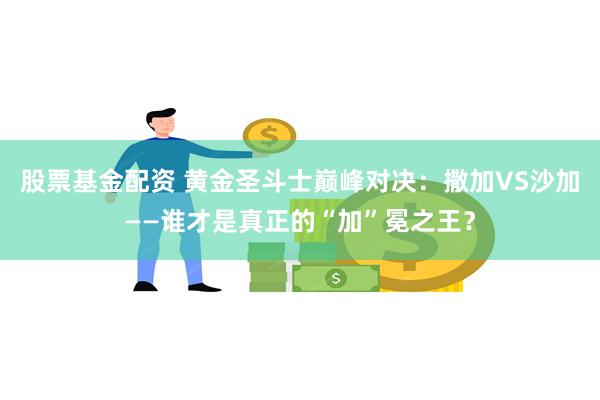 股票基金配资 黄金圣斗士巅峰对决：撒加VS沙加——谁才是真正的“加”冕之王？
