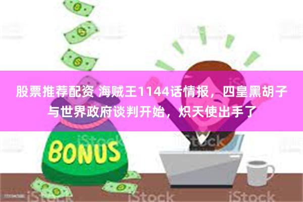 股票推荐配资 海贼王1144话情报，四皇黑胡子与世界政府谈判开始，炽天使出手了
