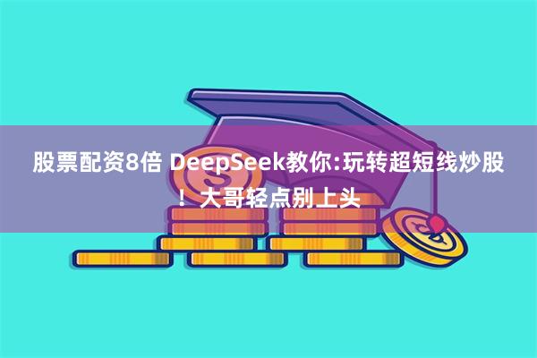 股票配资8倍 DeepSeek教你:玩转超短线炒股！大哥轻点别上头