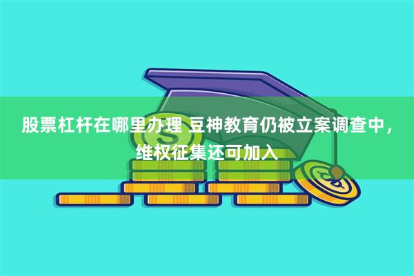 股票杠杆在哪里办理 豆神教育仍被立案调查中，维权征集还可加入