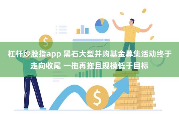 杠杆炒股指app 黑石大型并购基金募集活动终于走向收尾 一拖再拖且规模低于目标