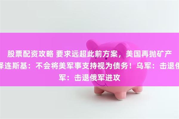 股票配资攻略 要求远超此前方案，美国再抛矿产协议！泽连斯基：不会将美军事支持视为债务！乌军：击退俄军进攻