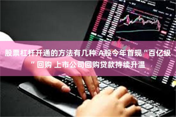 股票杠杆开通的方法有几种 A股今年首现“百亿级”回购 上市公司回购贷款持续升温