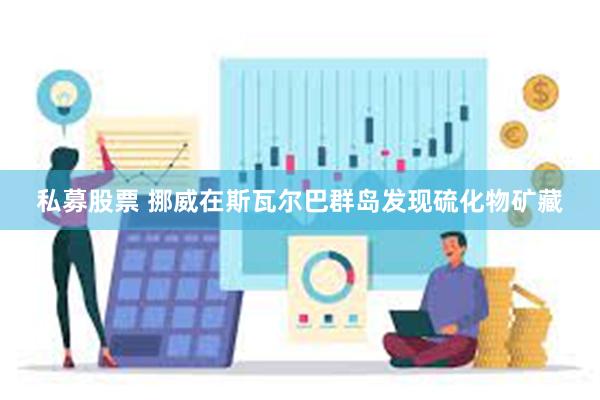 私募股票 挪威在斯瓦尔巴群岛发现硫化物矿藏