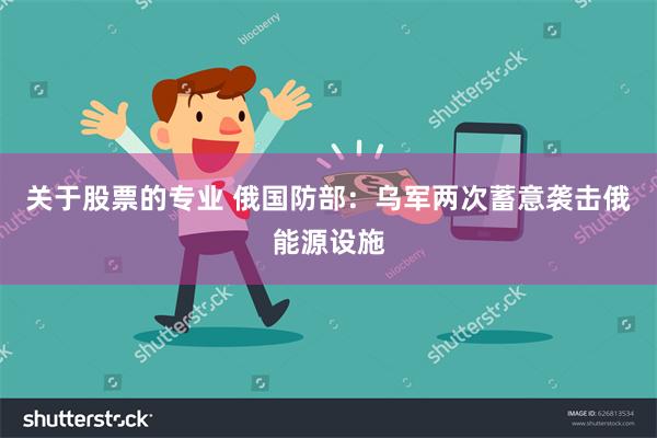 关于股票的专业 俄国防部：乌军两次蓄意袭击俄能源设施