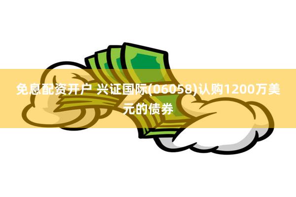 免息配资开户 兴证国际(06058)认购1200万美元的债券