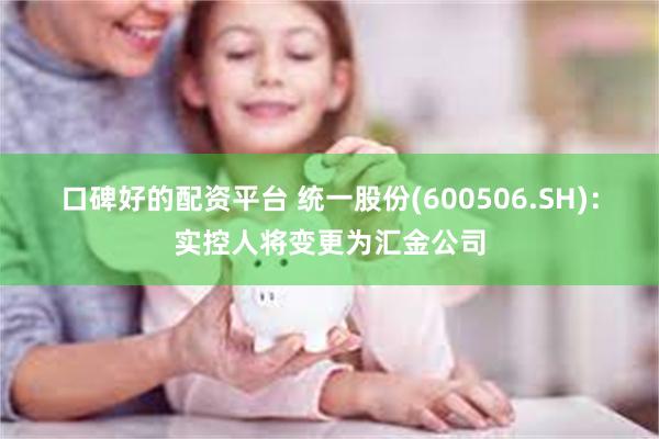 口碑好的配资平台 统一股份(600506.SH)：实控人将变更为汇金公司