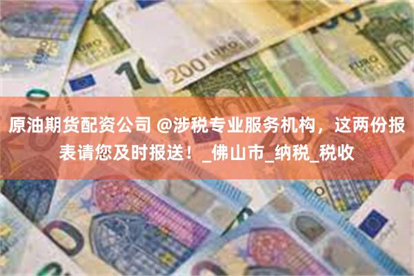 原油期货配资公司 @涉税专业服务机构，这两份报表请您及时报送！_佛山市_纳税_税收