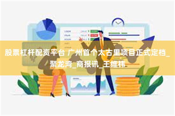 股票杠杆配资平台 广州首个太古里项目正式定档_聚龙湾_商报讯_王维祎