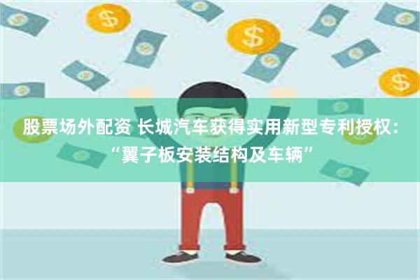 股票场外配资 长城汽车获得实用新型专利授权：“翼子板安装结构及车辆”