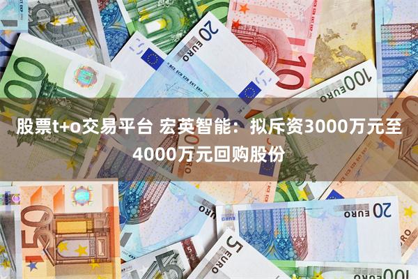 股票t+o交易平台 宏英智能：拟斥资3000万元至4000万元回购股份